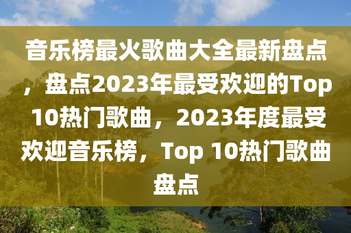 音樂榜最火歌曲大全最新盤點，盤點2023年最受歡迎的Top 10熱門歌曲，2023年度最受歡迎音樂榜，Top 10熱門歌曲盤點