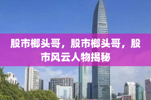 股市榔頭哥，股市榔頭哥，股市風云人物揭秘