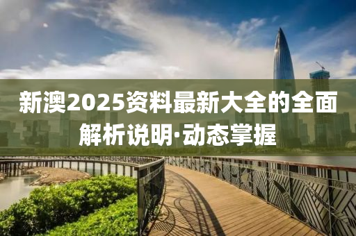 新澳2025資料最新大全的全面解析說明·動態(tài)掌握