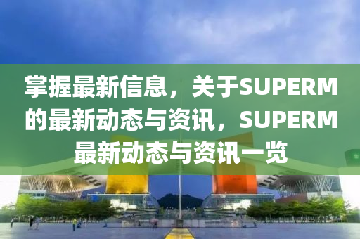 掌握最新信息，關(guān)于SUPERM的最新動(dòng)態(tài)與資訊，SUPERM最新動(dòng)態(tài)與資訊一覽