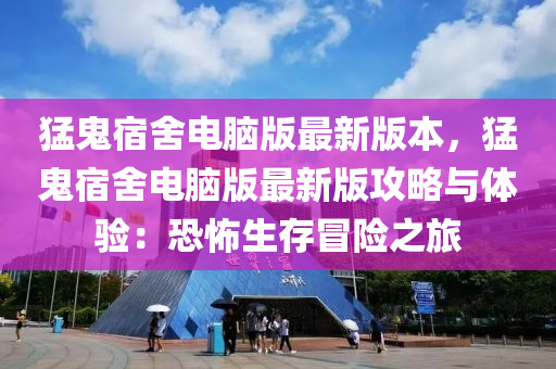 猛鬼宿舍電腦版最新版本，猛鬼宿舍電腦版最新版攻略與體驗(yàn)：恐怖生存冒險(xiǎn)之旅