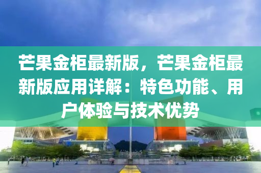 芒果金柜最新版，芒果金柜最新版應(yīng)用詳解：特色功能、用戶體驗(yàn)與技術(shù)優(yōu)勢(shì)