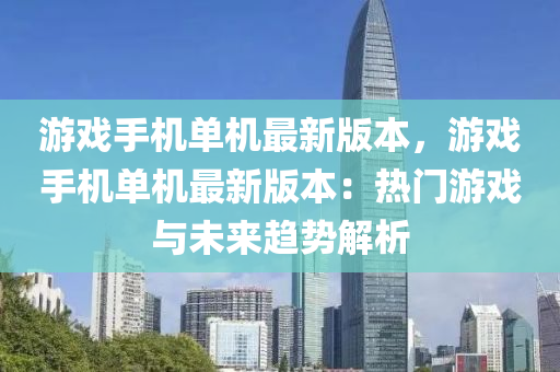 游戲手機單機最新版本，游戲手機單機最新版本：熱門游戲與未來趨勢解析