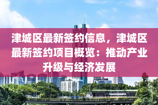 津城區(qū)最新簽約信息，津城區(qū)最新簽約項(xiàng)目概覽：推動(dòng)產(chǎn)業(yè)升級(jí)與經(jīng)濟(jì)發(fā)展