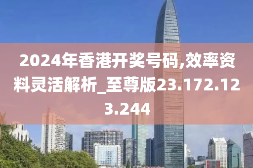 2024年香港開獎號碼,效率資料靈活解析_至尊版23.172.123.244