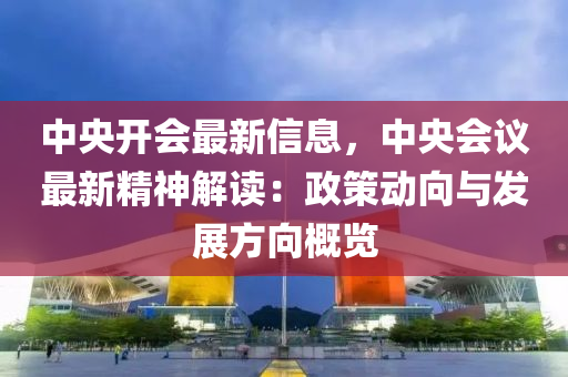 中央開會最新信息，中央會議最新精神解讀：政策動向與發(fā)展方向概覽