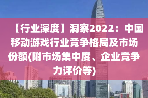 【行業(yè)深度】洞察2022：中國移動游戲行業(yè)競爭格局及市場份額(附市場集中度、企業(yè)競爭力評價等)