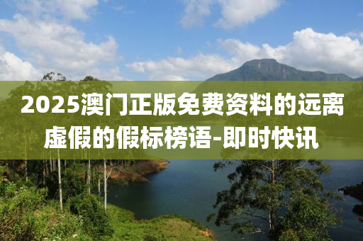 2025澳門正版免費(fèi)資料的遠(yuǎn)離虛假的假標(biāo)榜語-即時(shí)快訊