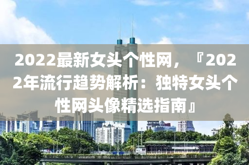 2022最新女頭個(gè)性網(wǎng)，『2022年流行趨勢解析：獨(dú)特女頭個(gè)性網(wǎng)頭像精選指南』