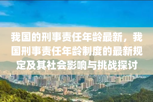 我國的刑事責任年齡最新，我國刑事責任年齡制度的最新規(guī)定及其社會影響與挑戰(zhàn)探討