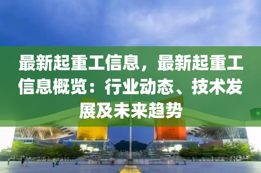 最新起重工信息，最新起重工信息概覽：行業(yè)動態(tài)、技術發(fā)展及未來趨勢