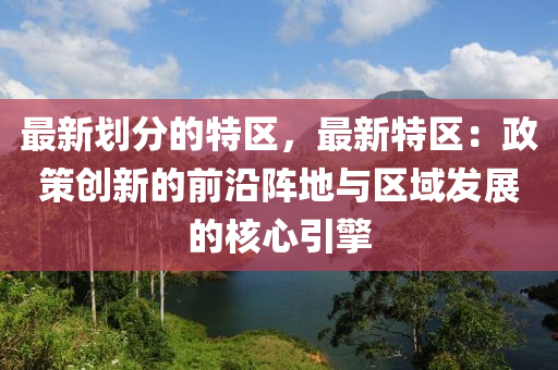 最新劃分的特區(qū)，最新特區(qū)：政策創(chuàng)新的前沿陣地與區(qū)域發(fā)展的核心引擎