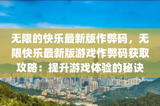 無限的快樂最新版作弊碼，無限快樂最新版游戲作弊碼獲取攻略：提升游戲體驗(yàn)的秘訣