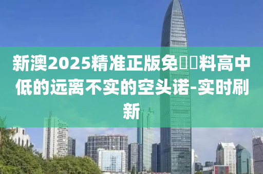 新澳2025精準(zhǔn)正版免費(fèi)資料高中低的遠(yuǎn)離不實(shí)的空頭諾-實(shí)時(shí)刷新