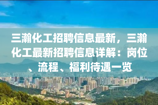 三瀚化工招聘信息最新，三瀚化工最新招聘信息詳解：崗位、流程、福利待遇一覽