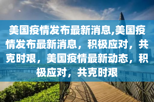 美國疫情發(fā)布最新消息,美國疫情發(fā)布最新消息，積極應對，共克時艱，美國疫情最新動態(tài)，積極應對，共克時艱