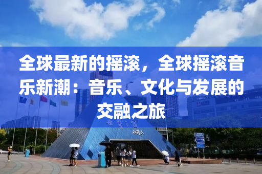 全球最新的搖滾，全球搖滾音樂新潮：音樂、文化與發(fā)展的交融之旅