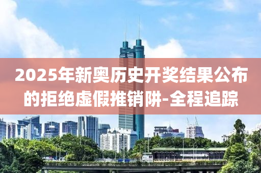 2025年新奧歷史開獎(jiǎng)結(jié)果公布的拒絕虛假推銷阱-全程追蹤