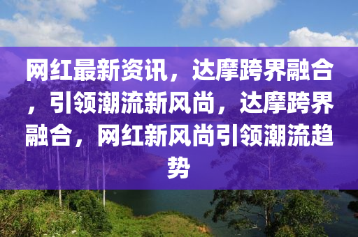 網(wǎng)紅最新資訊，達(dá)摩跨界融合，引領(lǐng)潮流新風(fēng)尚，達(dá)摩跨界融合，網(wǎng)紅新風(fēng)尚引領(lǐng)潮流趨勢