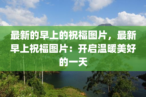 最新的早上的祝福圖片，最新早上祝福圖片：開啟溫暖美好的一天