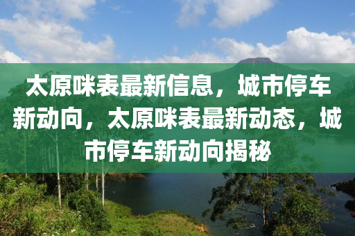 太原咪表最新信息，城市停車新動(dòng)向，太原咪表最新動(dòng)態(tài)，城市停車新動(dòng)向揭秘