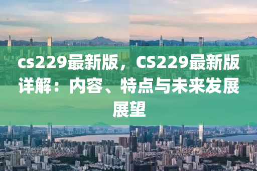 cs229最新版，CS229最新版詳解：內(nèi)容、特點(diǎn)與未來發(fā)展展望