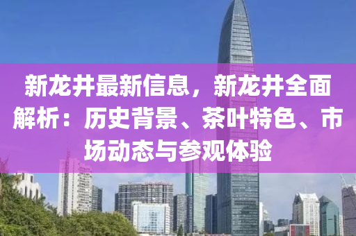 新龍井最新信息，新龍井全面解析：歷史背景、茶葉特色、市場(chǎng)動(dòng)態(tài)與參觀體驗(yàn)