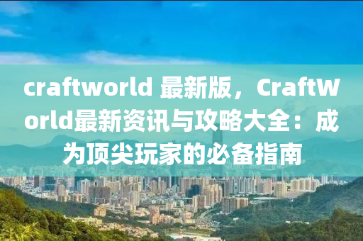 craftworld 最新版，CraftWorld最新資訊與攻略大全：成為頂尖玩家的必備指南