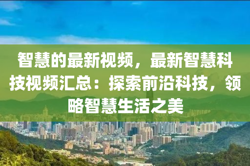 智慧的最新視頻，最新智慧科技視頻匯總：探索前沿科技，領(lǐng)略智慧生活之美