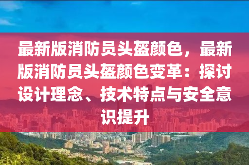 最新版消防員頭盔顏色，最新版消防員頭盔顏色變革：探討設(shè)計(jì)理念、技術(shù)特點(diǎn)與安全意識(shí)提升