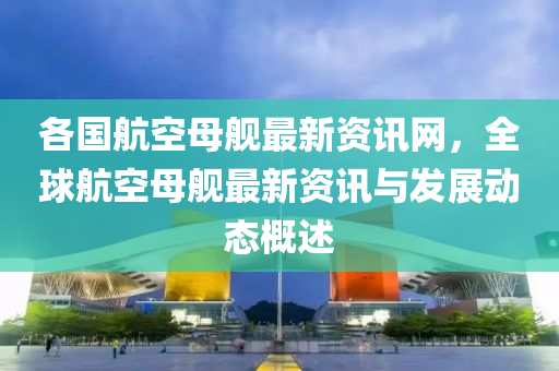 各國(guó)航空母艦最新資訊網(wǎng)，全球航空母艦最新資訊與發(fā)展動(dòng)態(tài)概述