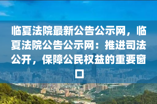 臨夏法院最新公告公示網，臨夏法院公告公示網：推進司法公開，保障公民權益的重要窗口