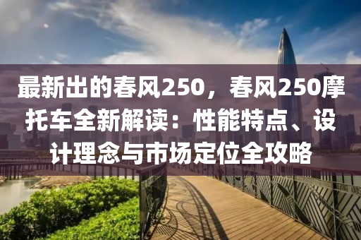 最新出的春風250，春風250摩托車全新解讀：性能特點、設計理念與市場定位全攻略