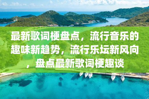 最新歌詞梗盤點，流行音樂的趣味新趨勢，流行樂壇新風向，盤點最新歌詞梗趣談