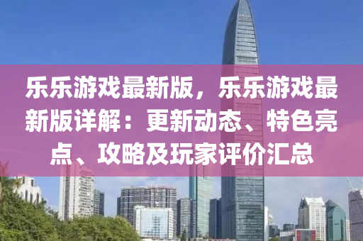 樂樂游戲最新版，樂樂游戲最新版詳解：更新動態(tài)、特色亮點、攻略及玩家評價匯總