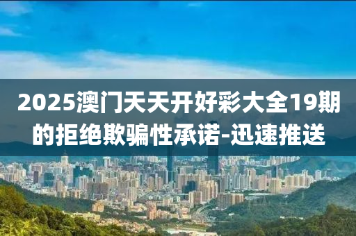 2025澳門天天開好彩大全19期的拒絕欺騙性承諾-迅速推送