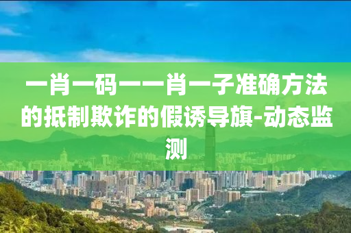 一肖一碼一一肖一子準確方法的抵制欺詐的假誘導(dǎo)旗-動態(tài)監(jiān)測