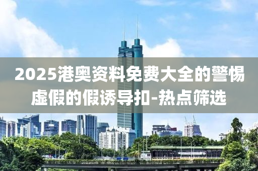 2025港奧資料免費(fèi)大全的警惕虛假的假誘導(dǎo)扣-熱點(diǎn)篩選