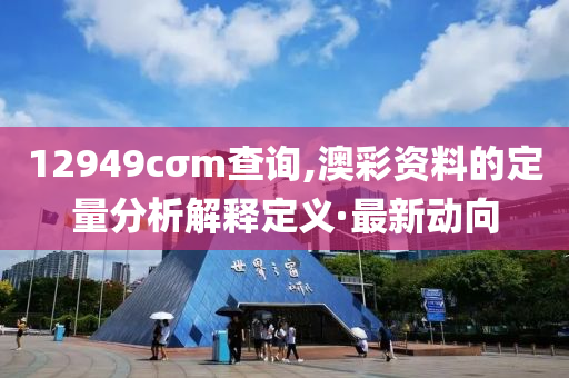 12949cσm查詢,澳彩資料的定量分析解釋定義·最新動向