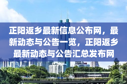 正陽返鄉(xiāng)最新信息公布網(wǎng)，最新動(dòng)態(tài)與公告一覽，正陽返鄉(xiāng)最新動(dòng)態(tài)與公告匯總發(fā)布網(wǎng)