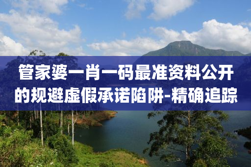 管家婆一肖一碼最準資料公開的規(guī)避虛假承諾陷阱-精確追蹤