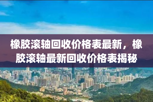 橡膠滾軸回收價格表最新，橡膠滾軸最新回收價格表揭秘