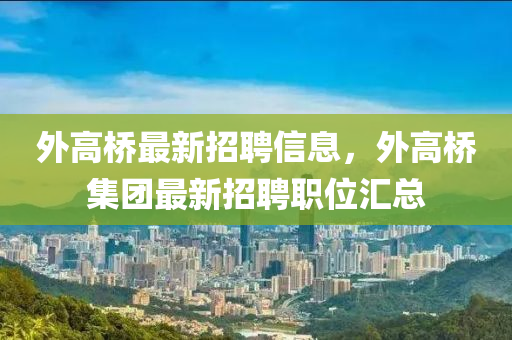 外高橋最新招聘信息，外高橋集團(tuán)最新招聘職位匯總