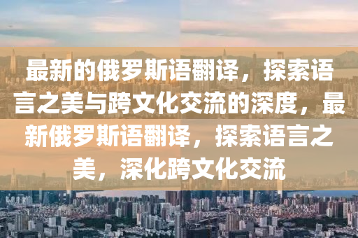 最新的俄羅斯語翻譯，探索語言之美與跨文化交流的深度，最新俄羅斯語翻譯，探索語言之美，深化跨文化交流