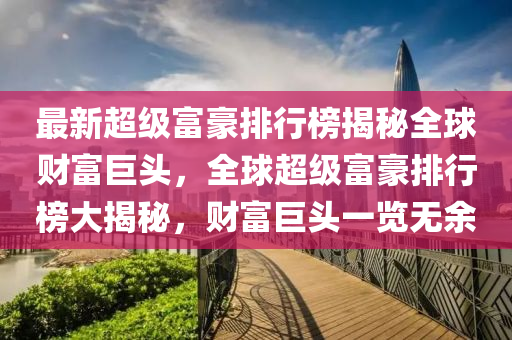 最新超級富豪排行榜揭秘全球財富巨頭，全球超級富豪排行榜大揭秘，財富巨頭一覽無余