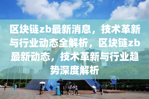 區(qū)塊鏈zb最新消息，技術革新與行業(yè)動態(tài)全解析，區(qū)塊鏈zb最新動態(tài)，技術革新與行業(yè)趨勢深度解析