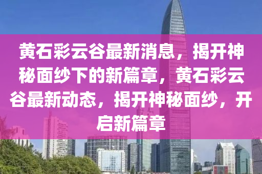 黃石彩云谷最新消息，揭開神秘面紗下的新篇章，黃石彩云谷最新動(dòng)態(tài)，揭開神秘面紗，開啟新篇章