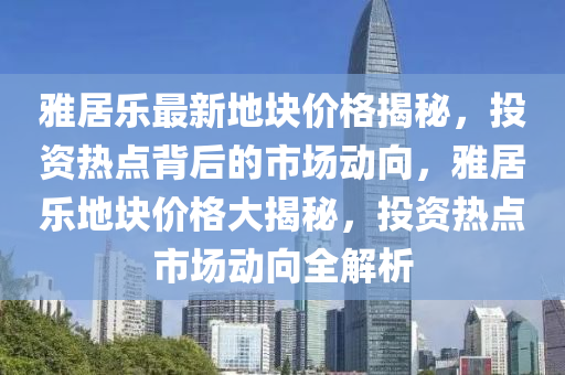 雅居樂最新地塊價格揭秘，投資熱點背后的市場動向，雅居樂地塊價格大揭秘，投資熱點市場動向全解析