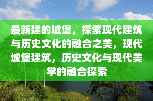 最新建的城堡，探索現(xiàn)代建筑與歷史文化的融合之美，現(xiàn)代城堡建筑，歷史文化與現(xiàn)代美學(xué)的融合探索