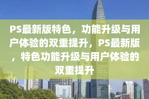 PS最新版特色，功能升級(jí)與用戶體驗(yàn)的雙重提升，PS最新版，特色功能升級(jí)與用戶體驗(yàn)的雙重提升